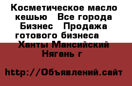 Косметическое масло кешью - Все города Бизнес » Продажа готового бизнеса   . Ханты-Мансийский,Нягань г.